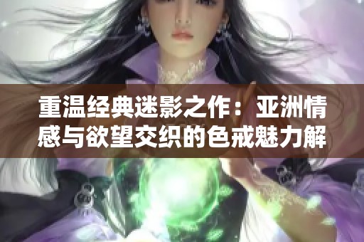 重温经典迷影之作：亚洲情感与欲望交织的色戒魅力解析