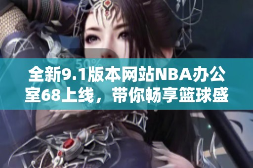 全新9.1版本网站NBA办公室68上线，带你畅享篮球盛宴