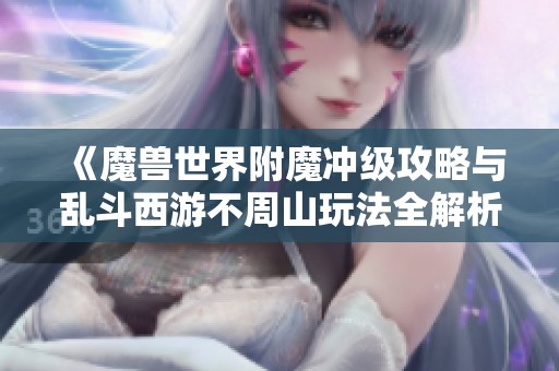 《魔兽世界附魔冲级攻略与乱斗西游不周山玩法全解析》