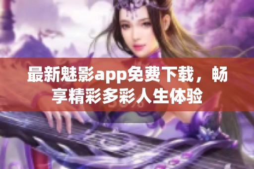 最新魅影app免费下载，畅享精彩多彩人生体验