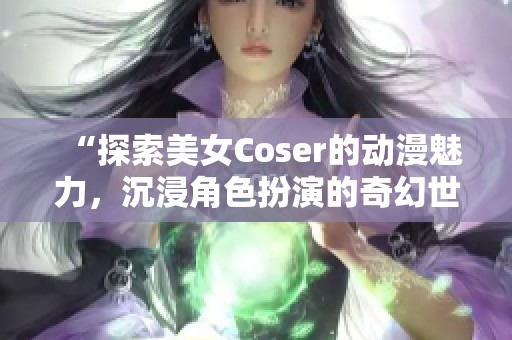 “探索美女Coser的动漫魅力，沉浸角色扮演的奇幻世界！”