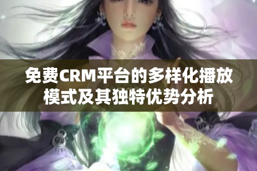 免费CRM平台的多样化播放模式及其独特优势分析