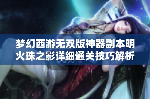 梦幻西游无双版神器副本明火珠之影详细通关技巧解析