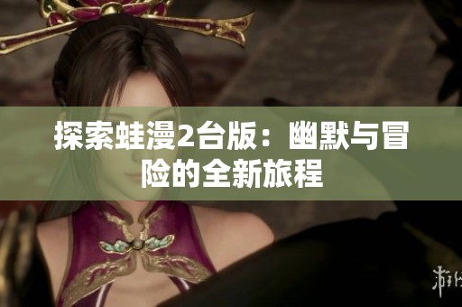 探索蛙漫2台版：幽默与冒险的全新旅程