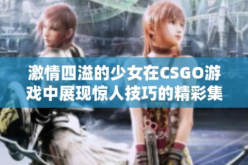 激情四溢的少女在CSGO游戏中展现惊人技巧的精彩集锦