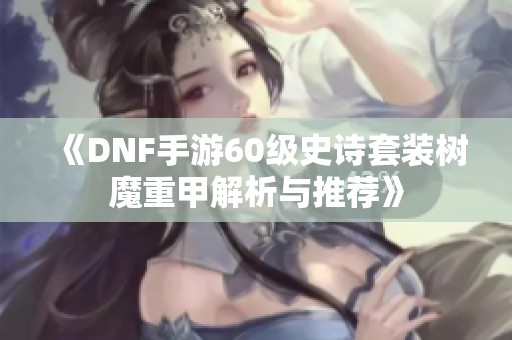 《DNF手游60级史诗套装树魔重甲解析与推荐》