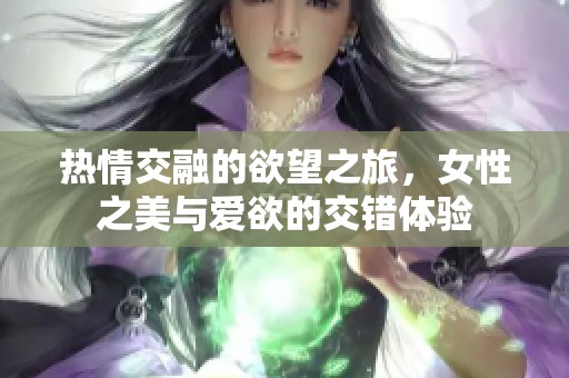 热情交融的欲望之旅，女性之美与爱欲的交错体验