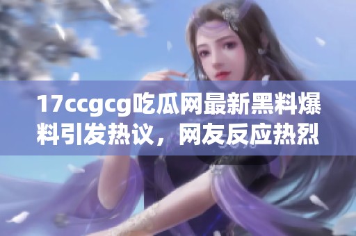 17ccgcg吃瓜网最新黑料爆料引发热议，网友反应热烈