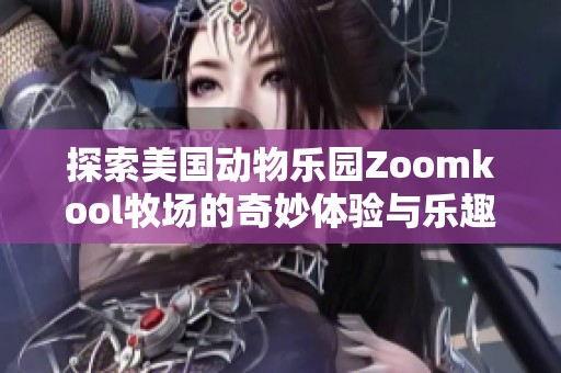 探索美国动物乐园Zoomkool牧场的奇妙体验与乐趣