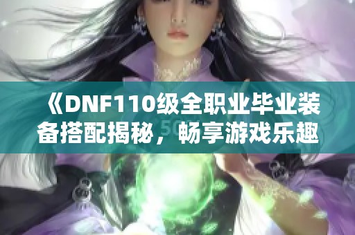 《DNF110级全职业毕业装备搭配揭秘，畅享游戏乐趣与耐玩性》