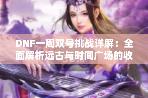 DNF一周双号挑战详解：全面解析远古与时间广场的收益秘诀