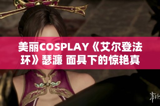 美丽COSPLAY《艾尔登法环》瑟濂 面具下的惊艳真容揭秘