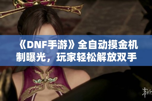 《DNF手游》全自动摸金机制曝光，玩家轻松解放双手尽享乐趣