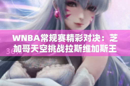 WNBA常规赛精彩对决：芝加哥天空挑战拉斯维加斯王牌的勇气与智慧