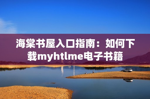 海棠书屋入口指南：如何下载myhtlme电子书籍