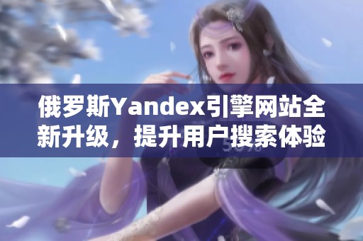 俄罗斯Yandex引擎网站全新升级，提升用户搜索体验