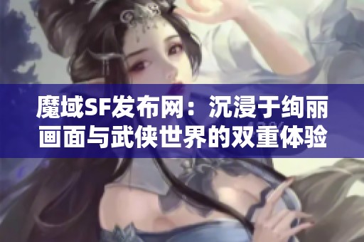 魔域SF发布网：沉浸于绚丽画面与武侠世界的双重体验