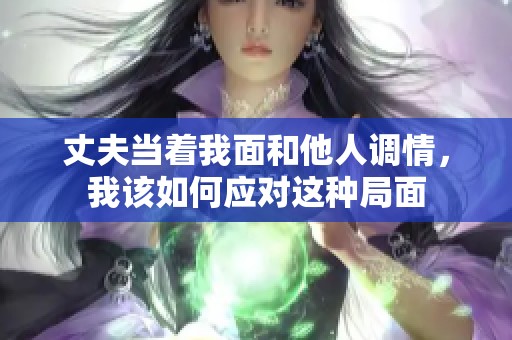 丈夫当着我面和他人调情，我该如何应对这种局面