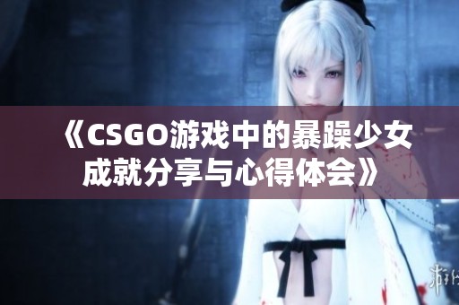 《CSGO游戏中的暴躁少女成就分享与心得体会》