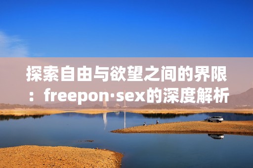 探索自由与欲望之间的界限：freepon·sex的深度解析