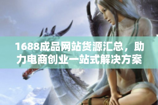 1688成品网站货源汇总，助力电商创业一站式解决方案