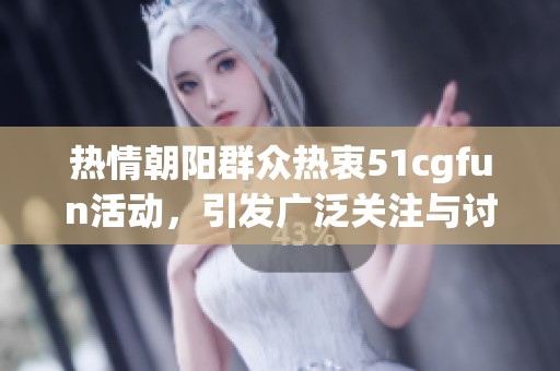 热情朝阳群众热衷51cgfun活动，引发广泛关注与讨论