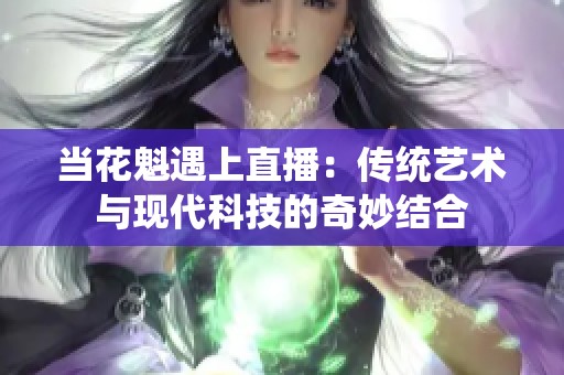 当花魁遇上直播：传统艺术与现代科技的奇妙结合