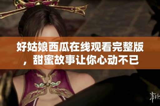 好姑娘西瓜在线观看完整版，甜蜜故事让你心动不已