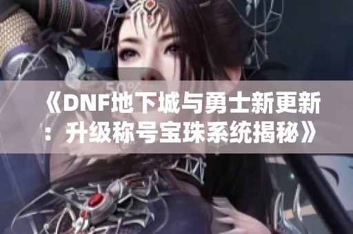 《DNF地下城与勇士新更新：升级称号宝珠系统揭秘》