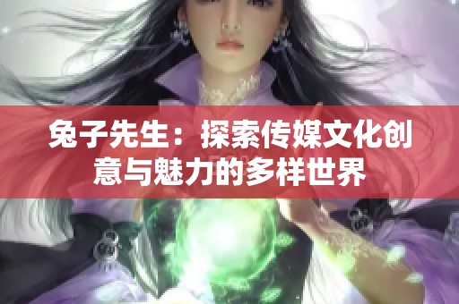 兔子先生：探索传媒文化创意与魅力的多样世界