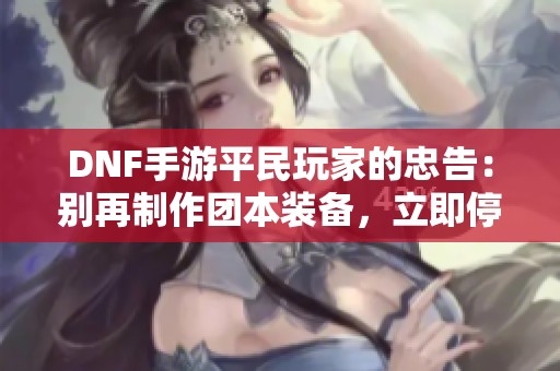 DNF手游平民玩家的忠告：别再制作团本装备，立即停止！