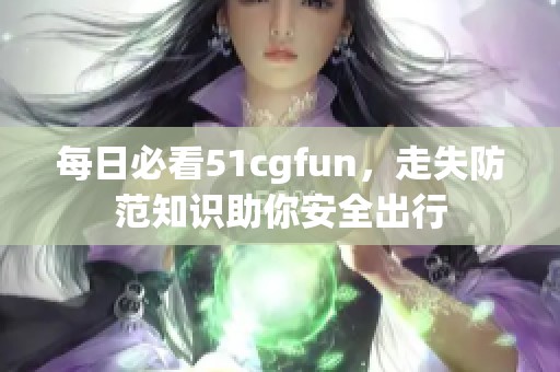 每日必看51cgfun，走失防范知识助你安全出行