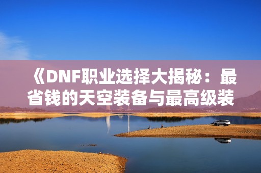 《DNF职业选择大揭秘：最省钱的天空装备与最高级装备之间的惊人差异》