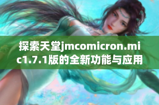 探索天堂jmcomicron.mic1.7.1版的全新功能与应用体验