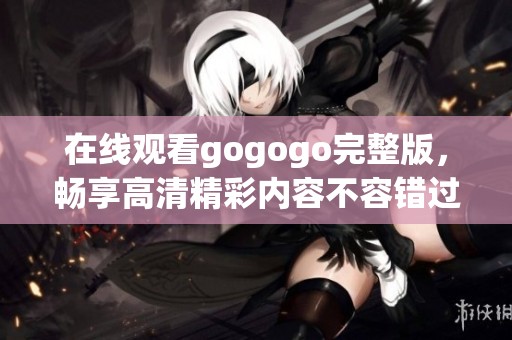 在线观看gogogo完整版，畅享高清精彩内容不容错过