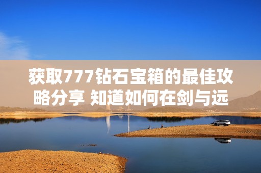 获取777钻石宝箱的最佳攻略分享 知道如何在剑与远征中轻松获得宝藏