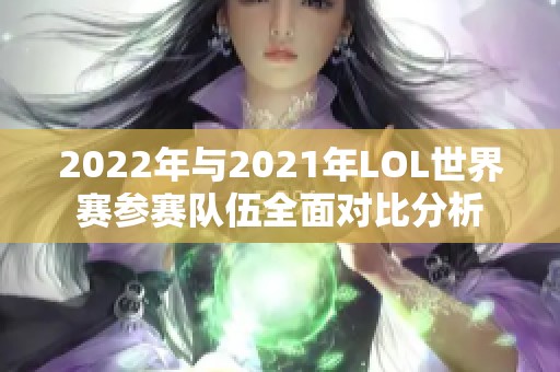 2022年与2021年LOL世界赛参赛队伍全面对比分析