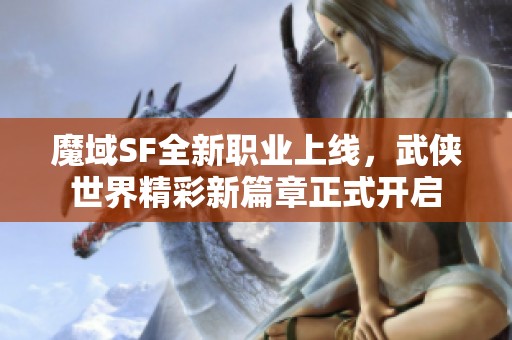 魔域SF全新职业上线，武侠世界精彩新篇章正式开启