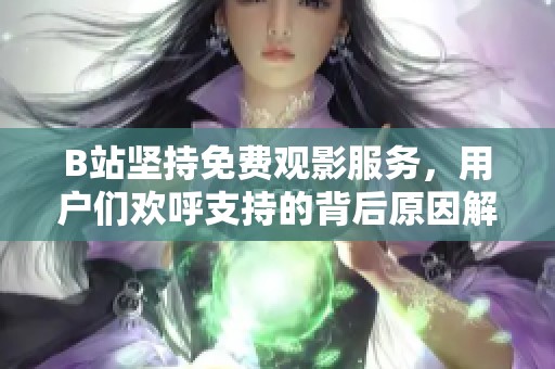 B站坚持免费观影服务，用户们欢呼支持的背后原因解析