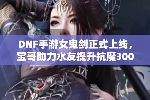 DNF手游女鬼剑正式上线，宝哥助力水友提升抗魔3000！