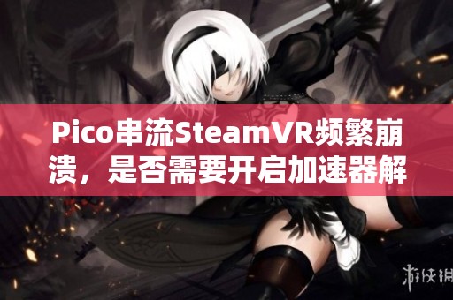 Pico串流SteamVR频繁崩溃，是否需要开启加速器解决问题