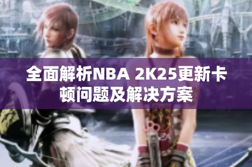 全面解析NBA 2K25更新卡顿问题及解决方案