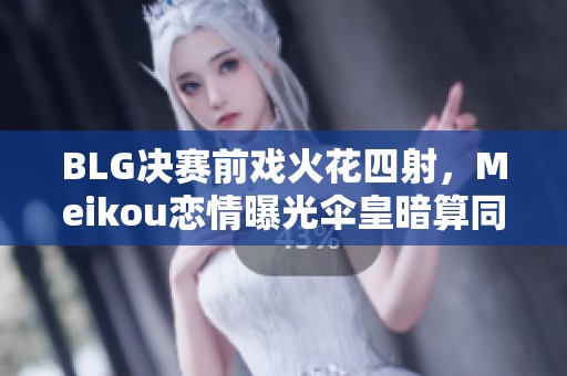 BLG决赛前戏火花四射，Meikou恋情曝光伞皇暗算同事揭秘