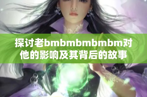 探讨老bmbmbmbmbm对他的影响及其背后的故事