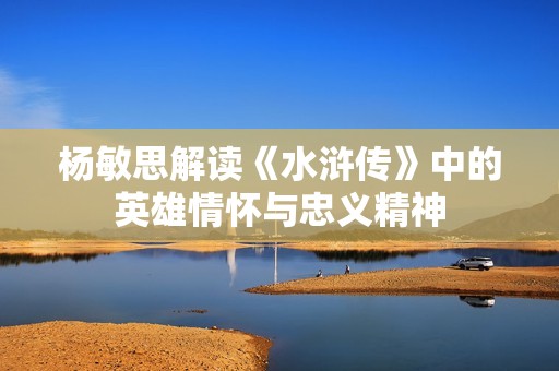 杨敏思解读《水浒传》中的英雄情怀与忠义精神