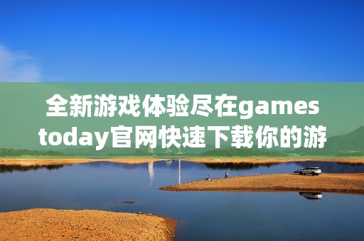 全新游戏体验尽在gamestoday官网快速下载你的游戏客户端