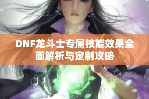 DNF龙斗士专属技能效果全面解析与定制攻略