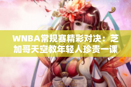 WNBA常规赛精彩对决：芝加哥天空教年轻人珍贵一课