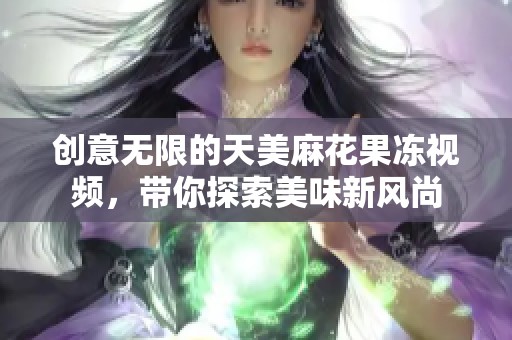 创意无限的天美麻花果冻视频，带你探索美味新风尚