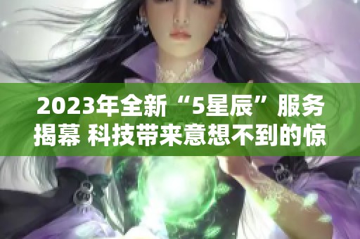 2023年全新“5星辰”服务揭幕 科技带来意想不到的惊喜体验